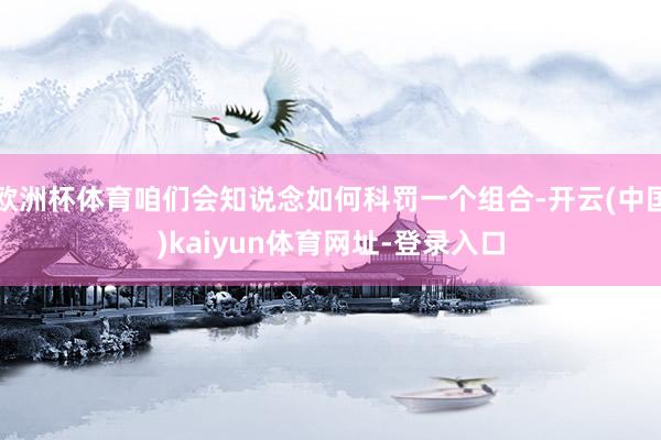 歐洲杯體育咱們會知說念如何科罰一個組合-開云(中國)kaiyun體育網址-登錄入口