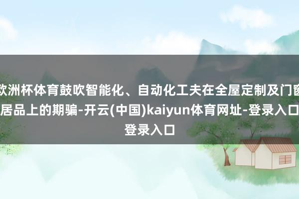 歐洲杯體育鼓吹智能化、自動化工夫在全屋定制及門窗居品上的期騙-開云(中國)kaiyun體育網(wǎng)址-登錄入口