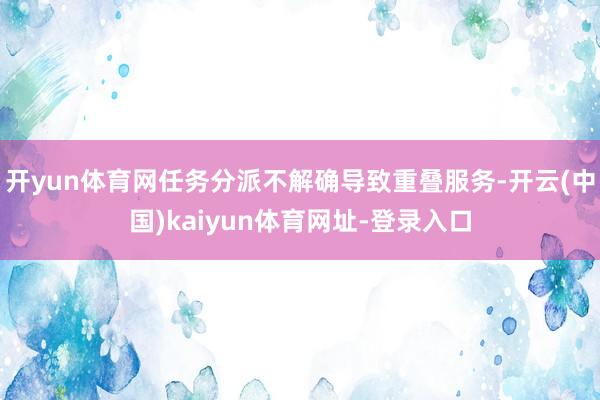 開yun體育網任務分派不解確導致重疊服務-開云(中國)kaiyun體育網址-登錄入口