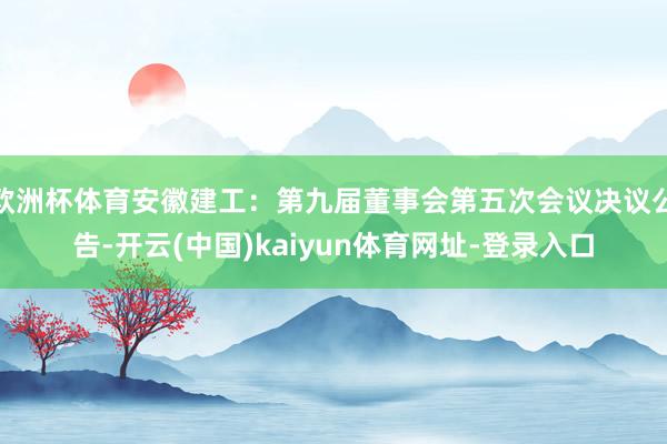 歐洲杯體育安徽建工：第九屆董事會第五次會議決議公告-開云(中國)kaiyun體育網址-登錄入口