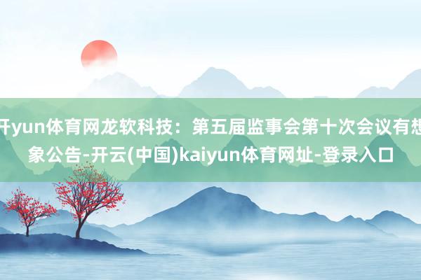 開yun體育網(wǎng)龍軟科技：第五屆監(jiān)事會第十次會議有想象公告-開云(中國)kaiyun體育網(wǎng)址-登錄入口