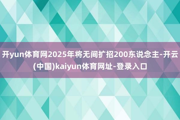開yun體育網2025年將無間擴招200東說念主-開云(中國)kaiyun體育網址-登錄入口