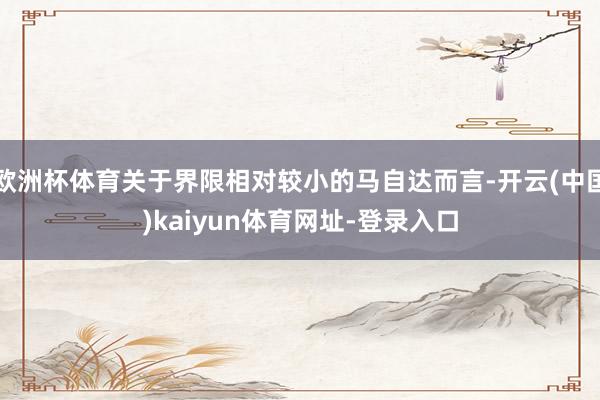 歐洲杯體育關于界限相對較小的馬自達而言-開云(中國)kaiyun體育網址-登錄入口