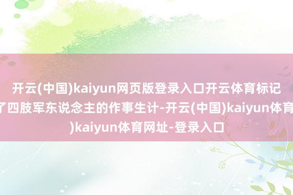 開云(中國)kaiyun網頁版登錄入口開云體育標記著他闡揚限制了四肢軍東說念主的作事生計-開云(中國)kaiyun體育網址-登錄入口