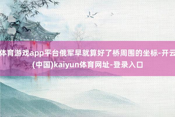 體育游戲app平臺俄軍早就算好了橋周圍的坐標-開云(中國)kaiyun體育網址-登錄入口