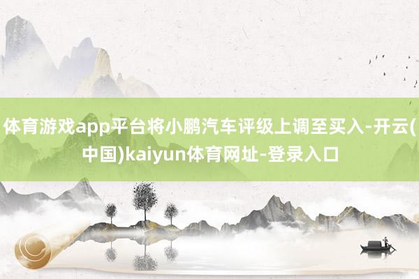 體育游戲app平臺將小鵬汽車評級上調至買入-開云(中國)kaiyun體育網址-登錄入口