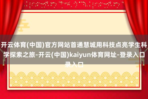 開云體育(中國)官方網站首通慧城用科技點亮學生科學探索之旅-開云(中國)kaiyun體育網址-登錄入口