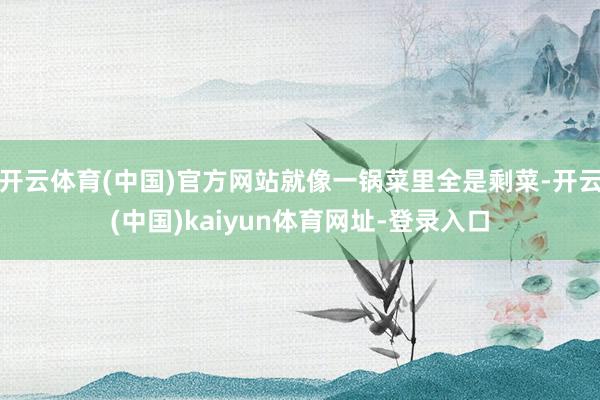開云體育(中國(guó))官方網(wǎng)站就像一鍋菜里全是剩菜-開云(中國(guó))kaiyun體育網(wǎng)址-登錄入口