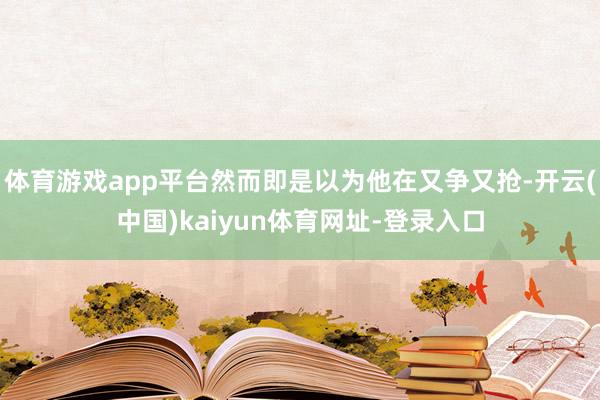 體育游戲app平臺然而即是以為他在又爭又搶-開云(中國)kaiyun體育網址-登錄入口