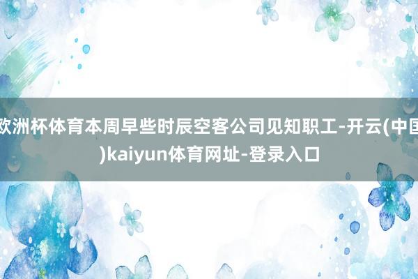 歐洲杯體育本周早些時辰空客公司見知職工-開云(中國)kaiyun體育網址-登錄入口