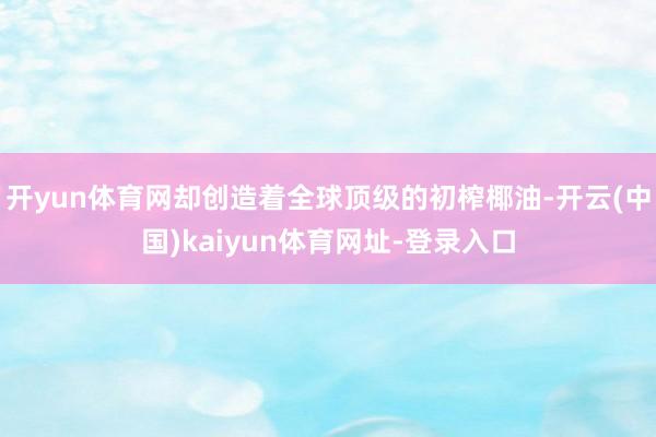 開yun體育網(wǎng)卻創(chuàng)造著全球頂級的初榨椰油-開云(中國)kaiyun體育網(wǎng)址-登錄入口