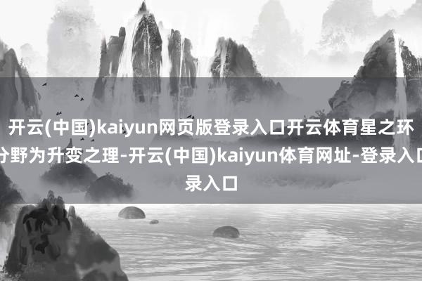開云(中國)kaiyun網頁版登錄入口開云體育星之環分野為升變之理-開云(中國)kaiyun體育網址-登錄入口