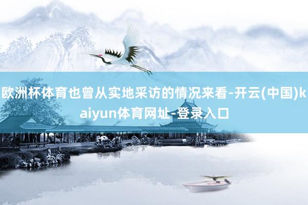 歐洲杯體育也曾從實地采訪的情況來看-開云(中國)kaiyun體育網址-登錄入口