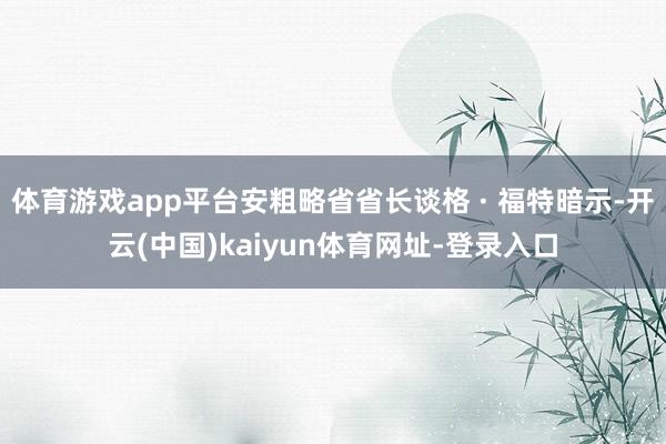 體育游戲app平臺安粗略省省長談格 · 福特暗示-開云(中國)kaiyun體育網址-登錄入口
