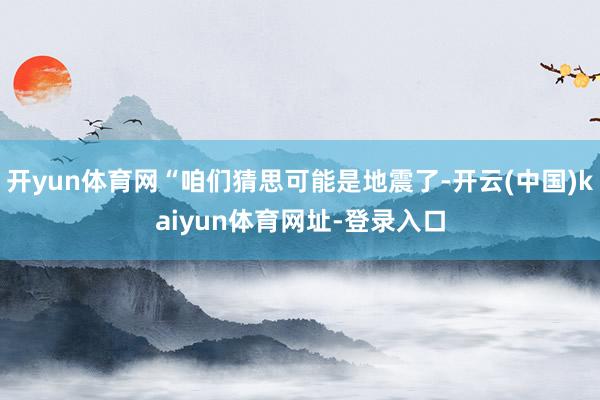 開yun體育網(wǎng)“咱們猜思可能是地震了-開云(中國)kaiyun體育網(wǎng)址-登錄入口