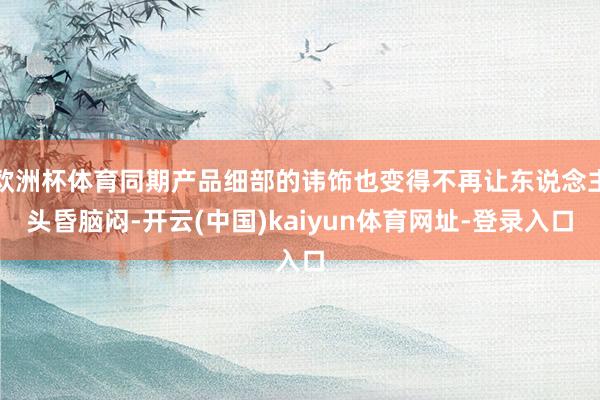 歐洲杯體育同期產品細部的諱飾也變得不再讓東說念主頭昏腦悶-開云(中國)kaiyun體育網址-登錄入口