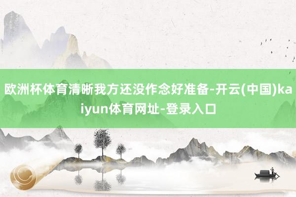 歐洲杯體育清晰我方還沒作念好準備-開云(中國)kaiyun體育網址-登錄入口