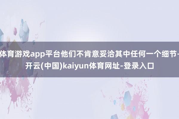 體育游戲app平臺他們不肯意妥洽其中任何一個細節-開云(中國)kaiyun體育網址-登錄入口
