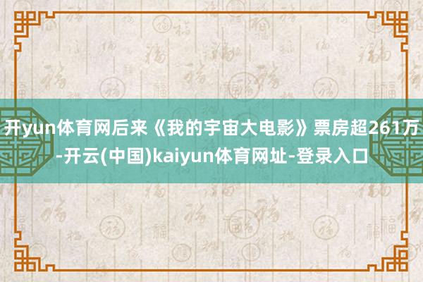 開yun體育網后來《我的宇宙大電影》票房超261萬-開云(中國)kaiyun體育網址-登錄入口