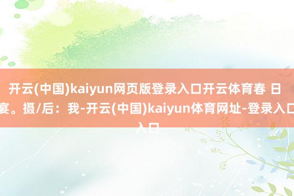 開云(中國)kaiyun網頁版登錄入口開云體育春 日 宴。攝/后：我-開云(中國)kaiyun體育網址-登錄入口