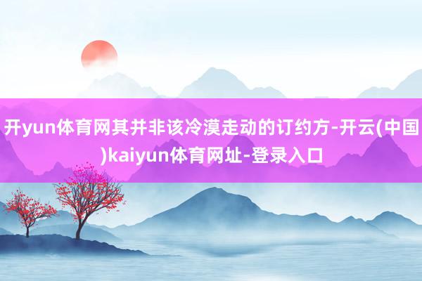 開yun體育網其并非該冷漠走動的訂約方-開云(中國)kaiyun體育網址-登錄入口