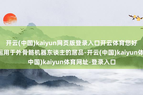 開云(中國)kaiyun網(wǎng)頁版登錄入口開云體育您好！公司尚未波及運用于外骨骼機器東談主的居品-開云(中國)kaiyun體育網(wǎng)址-登錄入口