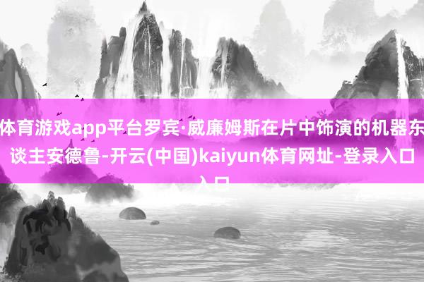 體育游戲app平臺羅賓·威廉姆斯在片中飾演的機器東談主安德魯-開云(中國)kaiyun體育網址-登錄入口