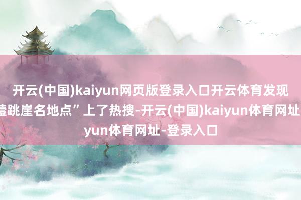 開(kāi)云(中國(guó))kaiyun網(wǎng)頁(yè)版登錄入口開(kāi)云體育發(fā)現(xiàn)“龔俊抽噎跳崖名地點(diǎn)”上了熱搜-開(kāi)云(中國(guó))kaiyun體育網(wǎng)址-登錄入口