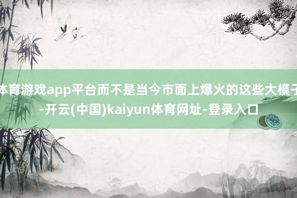 體育游戲app平臺(tái)而不是當(dāng)今市面上爆火的這些大模子-開云(中國(guó))kaiyun體育網(wǎng)址-登錄入口