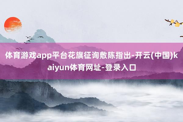 體育游戲app平臺　　花旗征詢敷陳指出-開云(中國)kaiyun體育網址-登錄入口
