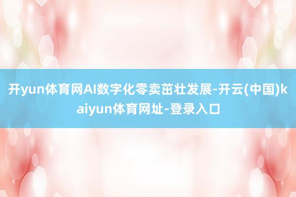 開yun體育網AI數字化零賣茁壯發展-開云(中國)kaiyun體育網址-登錄入口