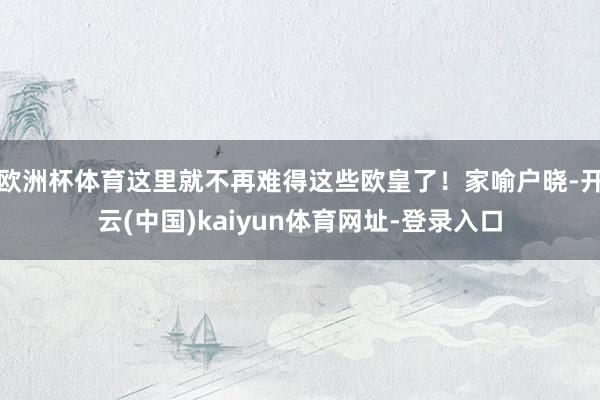 歐洲杯體育這里就不再難得這些歐皇了！家喻戶曉-開云(中國)kaiyun體育網址-登錄入口