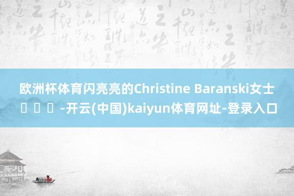 歐洲杯體育閃亮亮的Christine Baranski女士 ???-開云(中國)kaiyun體育網址-登錄入口
