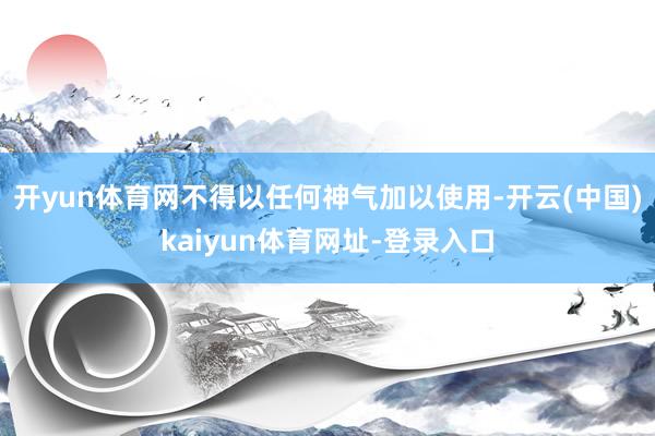開yun體育網不得以任何神氣加以使用-開云(中國)kaiyun體育網址-登錄入口