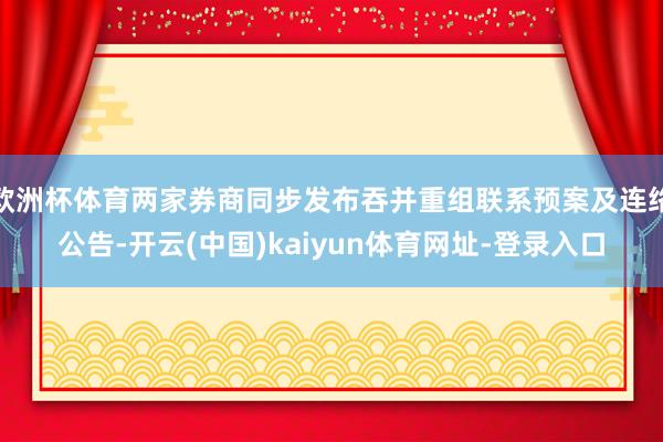 歐洲杯體育兩家券商同步發(fā)布吞并重組聯(lián)系預案及連絡公告-開云(中國)kaiyun體育網址-登錄入口