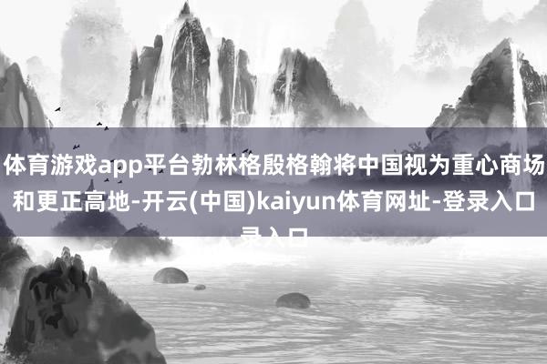 體育游戲app平臺勃林格殷格翰將中國視為重心商場和更正高地-開云(中國)kaiyun體育網(wǎng)址-登錄入口