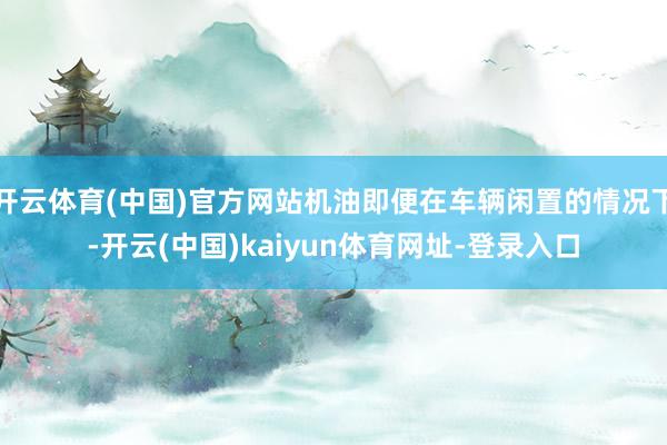 開(kāi)云體育(中國(guó))官方網(wǎng)站機(jī)油即便在車(chē)輛閑置的情況下-開(kāi)云(中國(guó))kaiyun體育網(wǎng)址-登錄入口
