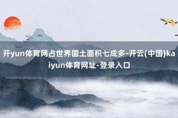 開yun體育網占世界國土面積七成多-開云(中國)kaiyun體育網址-登錄入口