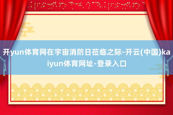 開yun體育網在宇宙消防日蒞臨之際-開云(中國)kaiyun體育網址-登錄入口