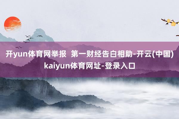 開yun體育網舉報  第一財經告白相助-開云(中國)kaiyun體育網址-登錄入口