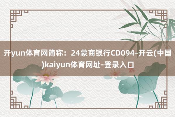 開yun體育網(wǎng)簡稱：24蒙商銀行CD094-開云(中國)kaiyun體育網(wǎng)址-登錄入口