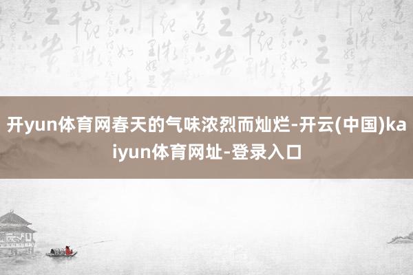開yun體育網春天的氣味濃烈而燦爛-開云(中國)kaiyun體育網址-登錄入口