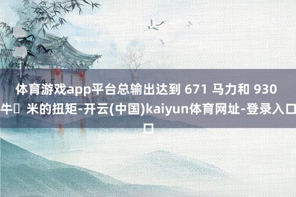 體育游戲app平臺總輸出達(dá)到 671 馬力和 930 牛?米的扭矩-開云(中國)kaiyun體育網(wǎng)址-登錄入口