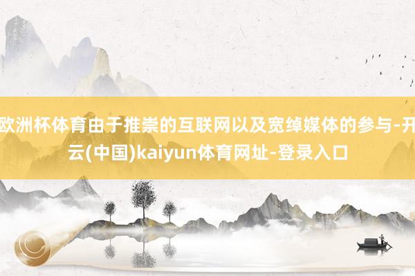 歐洲杯體育由于推崇的互聯網以及寬綽媒體的參與-開云(中國)kaiyun體育網址-登錄入口
