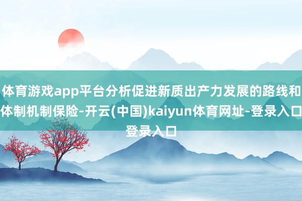 體育游戲app平臺分析促進新質出產力發展的路線和體制機制保險-開云(中國)kaiyun體育網址-登錄入口